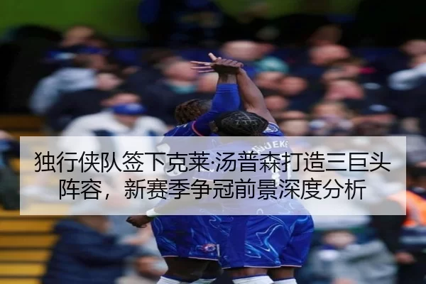 独行侠队签下克莱·汤普森打造三巨头阵容，新赛季争冠前景深度分析