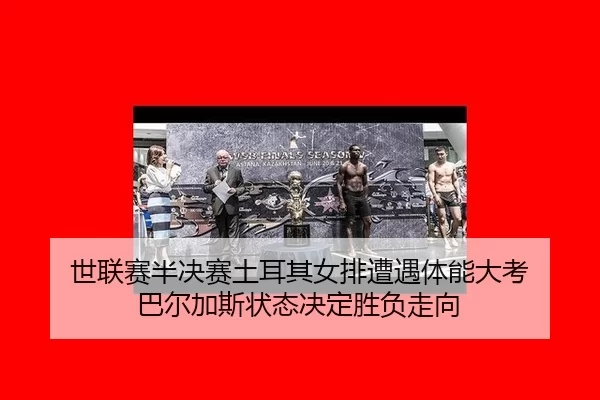 世联赛半决赛土耳其女排遭遇体能大考 巴尔加斯状态决定胜负走向