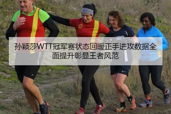 孙颖莎WTT冠军赛状态回暖正手进攻数据全面提升彰显王者风范