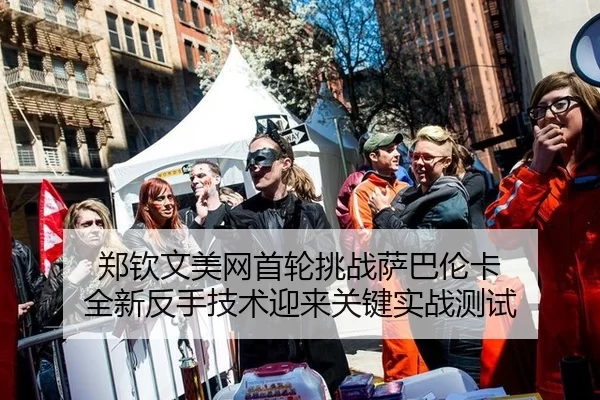 郑钦文美网首轮挑战萨巴伦卡 全新反手技术迎来关键实战测试