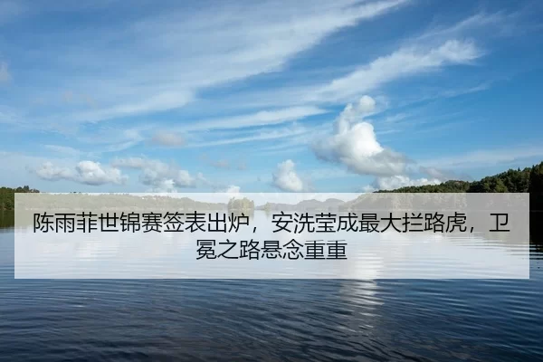 陈雨菲世锦赛签表出炉，安洗莹成最大拦路虎，卫冕之路悬念重重