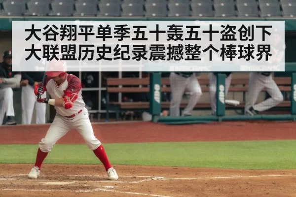大谷翔平单季五十轰五十盗创下大联盟历史纪录震撼整个棒球界