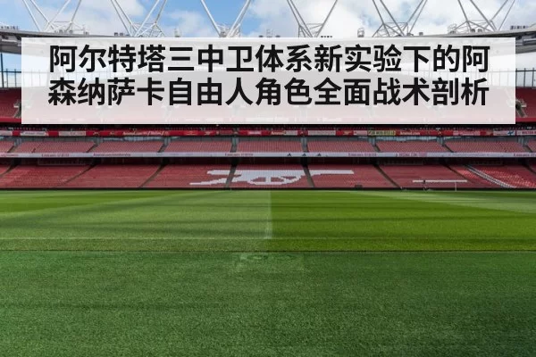 阿尔特塔三中卫体系新实验下的阿森纳萨卡自由人角色全面战术剖析