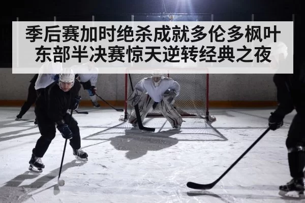 季后赛加时绝杀成就多伦多枫叶东部半决赛惊天逆转经典之夜