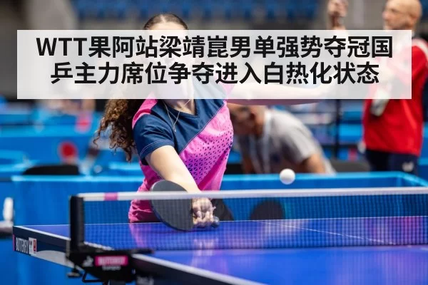 WTT果阿站梁靖崑男单强势夺冠国乒主力席位争夺进入白热化状态