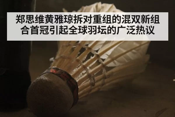 郑思维黄雅琼拆对重组的混双新组合首冠引起全球羽坛的广泛热议