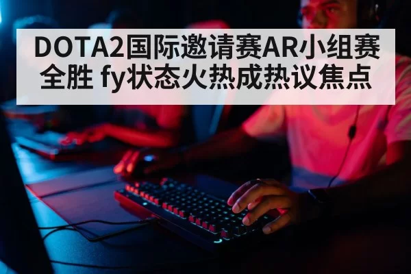 DOTA2国际邀请赛AR小组赛全胜 fy状态火热成热议焦点