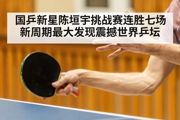 国乒新星陈垣宇挑战赛连胜七场 新周期最大发现震撼世界乒坛