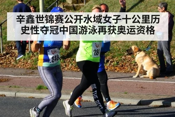 辛鑫世锦赛公开水域女子十公里历史性夺冠中国游泳再获奥运资格