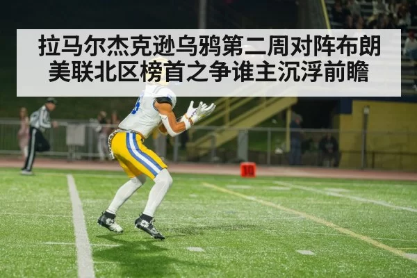 拉马尔杰克逊乌鸦第二周对阵布朗 美联北区榜首之争谁主沉浮前瞻